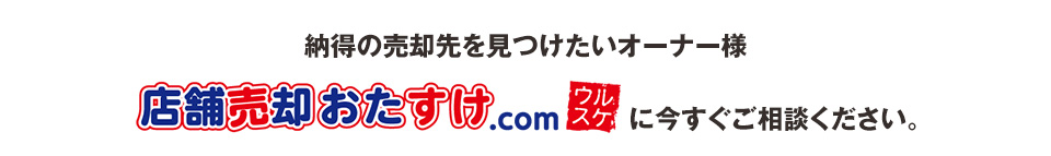 納得の売却先を見つけたいオーナー様 店舗売却おたすけ.comウルスケに今すぐご相談ください。